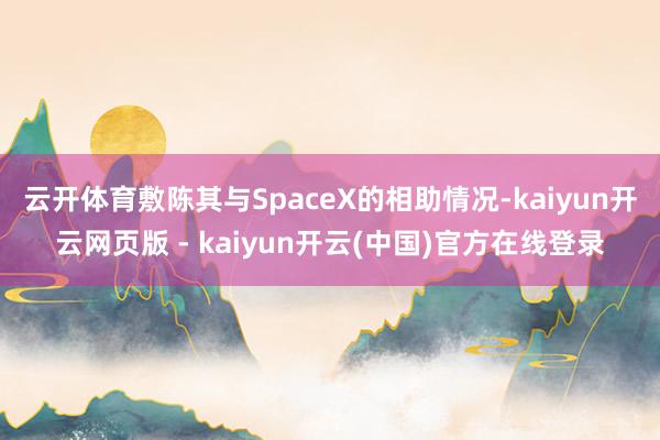 云开体育敷陈其与SpaceX的相助情况-kaiyun开云网页版 - kaiyun开云(中国)官方在线登录