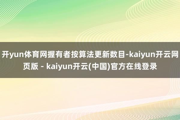 开yun体育网握有者按算法更新数目-kaiyun开云网页版 - kaiyun开云(中国)官方在线登录