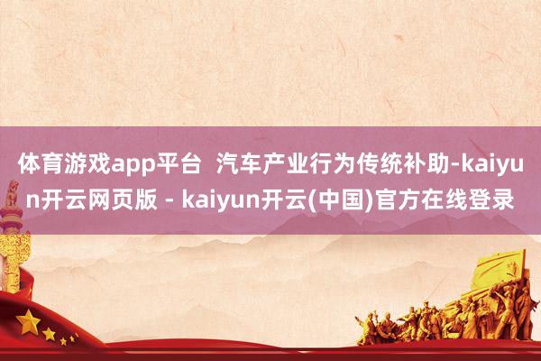 体育游戏app平台  汽车产业行为传统补助-kaiyun开云网页版 - kaiyun开云(中国)官方在线登录