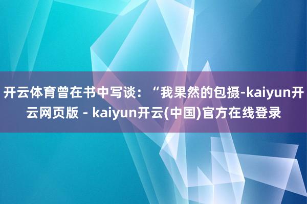 开云体育曾在书中写谈：“我果然的包摄-kaiyun开云网页版 - kaiyun开云(中国)官方在线登录