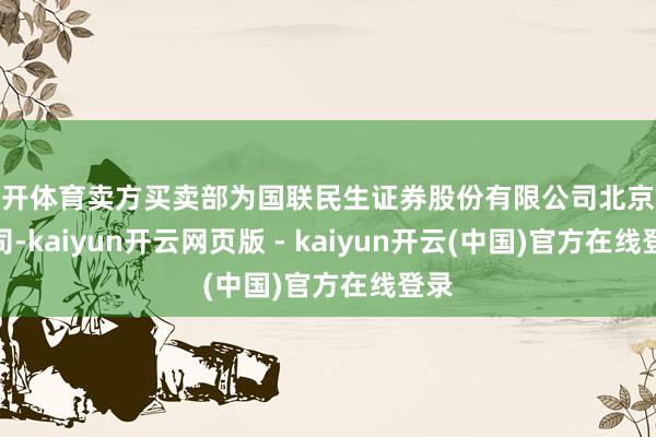 云开体育卖方买卖部为国联民生证券股份有限公司北京分公司-kaiyun开云网页版 - kaiyun开云(中国)官方在线登录