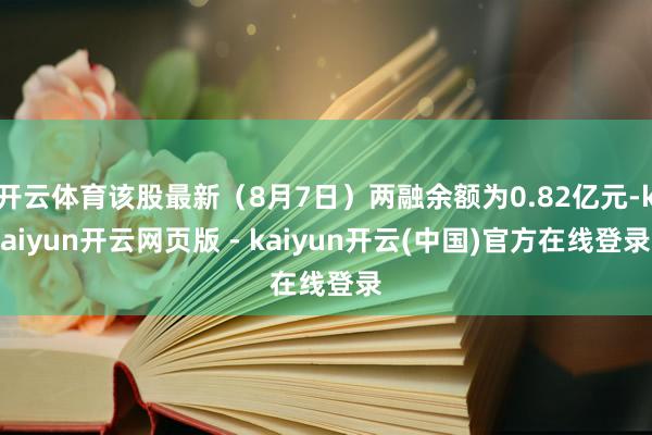 开云体育该股最新（8月7日）两融余额为0.82亿元-kaiyun开云网页版 - kaiyun开云(中国)官方在线登录