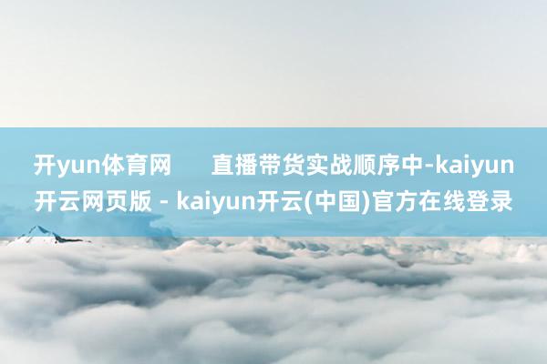 开yun体育网 直播带货实战顺序中-kaiyun开云网页版 - kaiyun开云(中国)官方在线登录