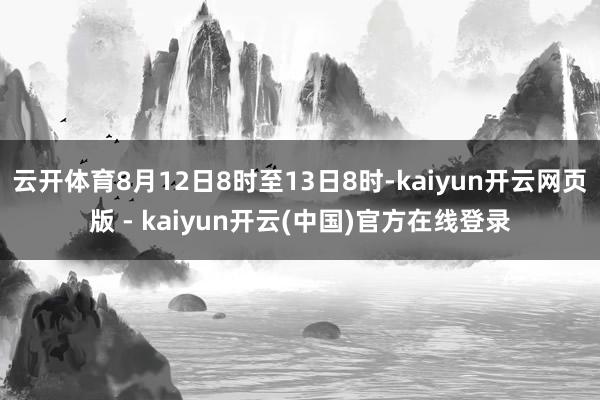 云开体育8月12日8时至13日8时-kaiyun开云网页版 - kaiyun开云(中国)官方在线登录