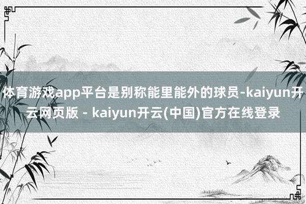 体育游戏app平台是别称能里能外的球员-kaiyun开云网页版 - kaiyun开云(中国)官方在线登录