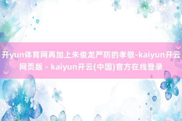 开yun体育网再加上朱俊龙严防的孝敬-kaiyun开云网页版 - kaiyun开云(中国)官方在线登录