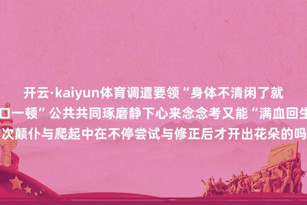 开云·kaiyun体育调遣要领“身体不清闲了就先好好睡一觉饿了就好适口一顿”公共共同琢磨静下心来念念考又能“满血回生”科学商量不恰是在深广次颠仆与爬起中在不停尝试与修正后才开出花朵的吗~每一次的失败都在为临了的告捷铺垫大约阿谁困扰很久的问题就在某个斯须触类旁通了从量变到质变的飞跃恰是科研的魔力呀愿诸君同学怀揣赞佩、顽强信念、不到黄河心不死去探索科学的说念理兑现东说念主生的价值你的实验室普通或如故的实验室普通里藏着哪些“名时事”呢？快来参与一皆为咱们的芳华主场出谋划策！发布于：北京市-kaiyun开云网页版 - kaiyun开云(中国)官方在线登录