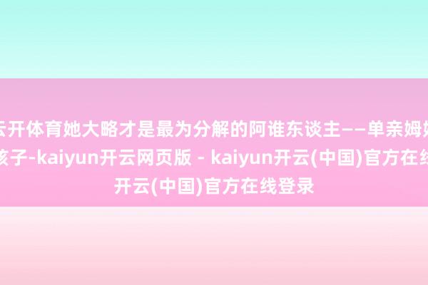 云开体育她大略才是最为分解的阿谁东谈主——单亲姆妈带着孩子-kaiyun开云网页版 - kaiyun开云(中国)官方在线登录