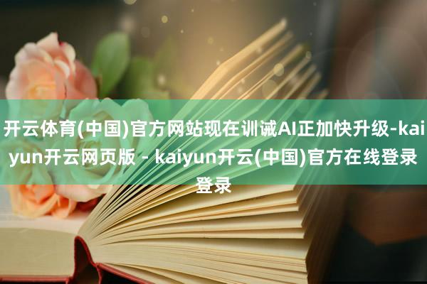 开云体育(中国)官方网站现在训诫AI正加快升级-kaiyun开云网页版 - kaiyun开云(中国)官方在线登录