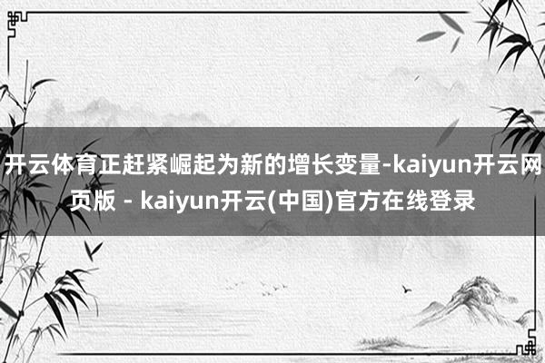 开云体育正赶紧崛起为新的增长变量-kaiyun开云网页版 - kaiyun开云(中国)官方在线登录
