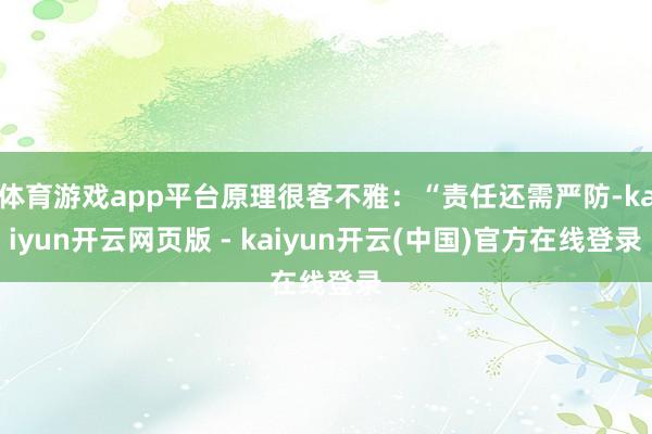 体育游戏app平台原理很客不雅：“责任还需严防-kaiyun开云网页版 - kaiyun开云(中国)官方在线登录