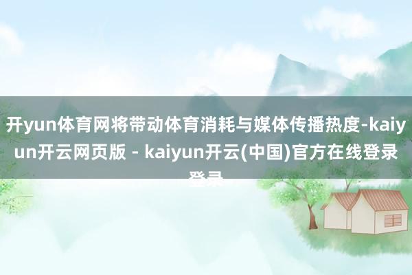开yun体育网将带动体育消耗与媒体传播热度-kaiyun开云网页版 - kaiyun开云(中国)官方在线登录