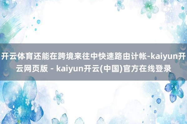 开云体育还能在跨境来往中快速路由计帐-kaiyun开云网页版 - kaiyun开云(中国)官方在线登录