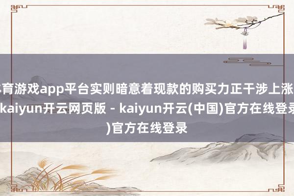 体育游戏app平台实则暗意着现款的购买力正干涉上涨期-kaiyun开云网页版 - kaiyun开云(中国)官方在线登录