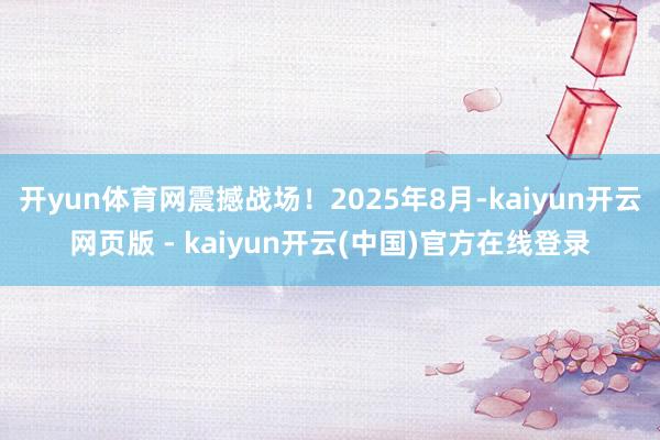 开yun体育网震撼战场！2025年8月-kaiyun开云网页版 - kaiyun开云(中国)官方在线登录
