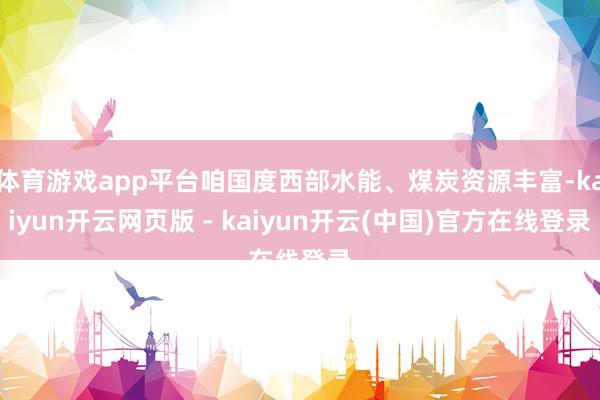体育游戏app平台咱国度西部水能、煤炭资源丰富-kaiyun开云网页版 - kaiyun开云(中国)官方在线登录