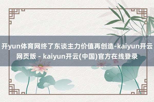 开yun体育网终了东谈主力价值再创造-kaiyun开云网页版 - kaiyun开云(中国)官方在线登录