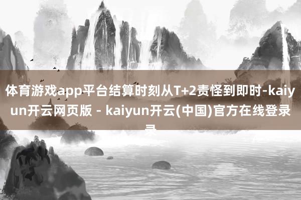体育游戏app平台结算时刻从T+2责怪到即时-kaiyun开云网页版 - kaiyun开云(中国)官方在线登录
