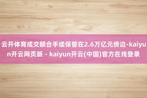 云开体育成交额合手续保管在2.6万亿元傍边-kaiyun开云网页版 - kaiyun开云(中国)官方在线登录