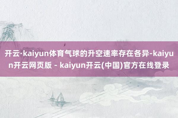开云·kaiyun体育气球的升空速率存在各异-kaiyun开云网页版 - kaiyun开云(中国)官方在线登录