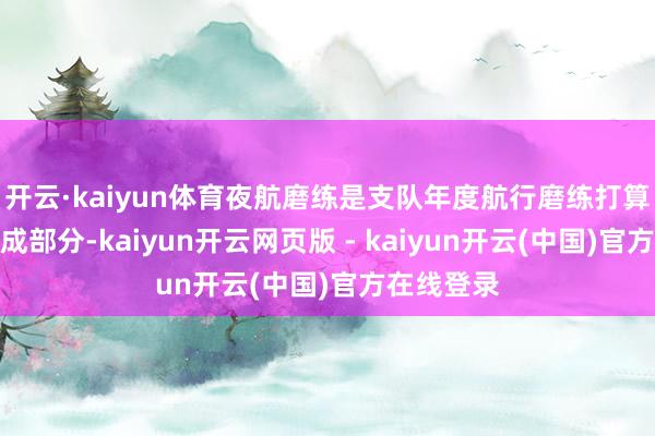 开云·kaiyun体育夜航磨练是支队年度航行磨练打算的热切构成部分-kaiyun开云网页版 - kaiyun开云(中国)官方在线登录