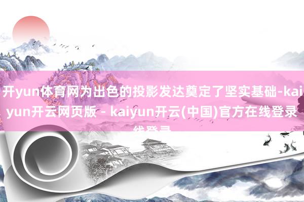 开yun体育网为出色的投影发达奠定了坚实基础-kaiyun开云网页版 - kaiyun开云(中国)官方在线登录