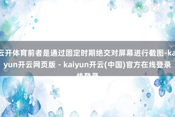 云开体育前者是通过固定时期绝交对屏幕进行截图-kaiyun开云网页版 - kaiyun开云(中国)官方在线登录