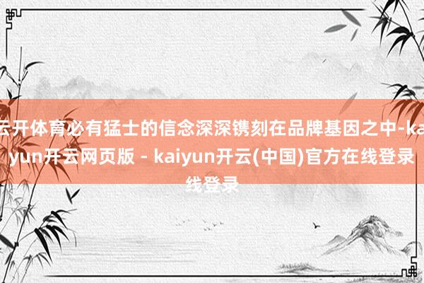 云开体育必有猛士的信念深深镌刻在品牌基因之中-kaiyun开云网页版 - kaiyun开云(中国)官方在线登录