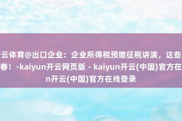 开云体育@出口企业：企业所得税预缴征税讲演，这些条件请存眷！-kaiyun开云网页版 - kaiyun开云(中国)官方在线登录