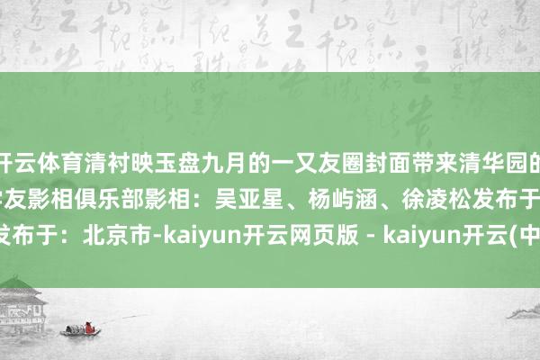 开云体育清衬映玉盘九月的一又友圈封面带来清华园的和顺与担心合营：清华学友影相俱乐部影相：吴亚星、杨屿涵、徐凌松发布于：北京市-kaiyun开云网页版 - kaiyun开云(中国)官方在线登录