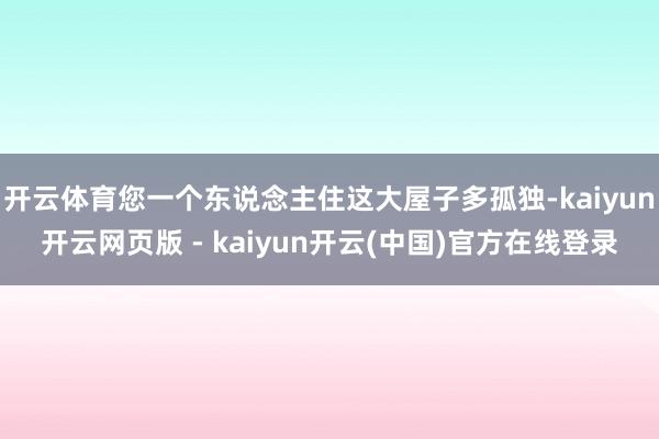 开云体育您一个东说念主住这大屋子多孤独-kaiyun开云网页版 - kaiyun开云(中国)官方在线登录