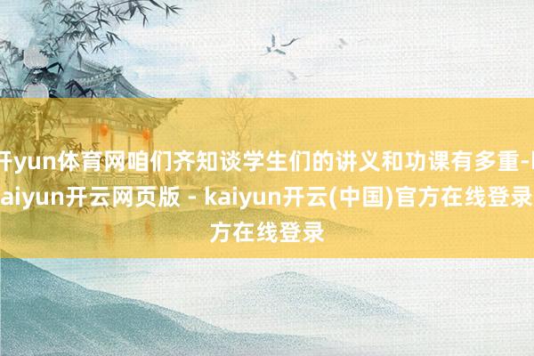 开yun体育网咱们齐知谈学生们的讲义和功课有多重-kaiyun开云网页版 - kaiyun开云(中国)官方在线登录