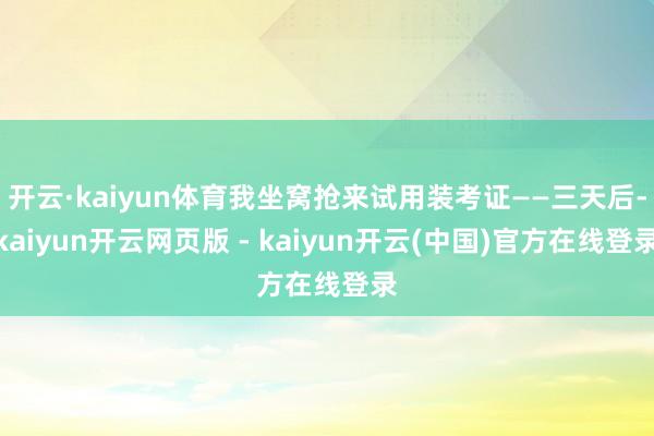 开云·kaiyun体育我坐窝抢来试用装考证——三天后-kaiyun开云网页版 - kaiyun开云(中国)官方在线登录