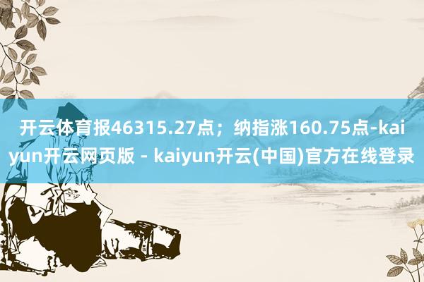 开云体育报46315.27点；纳指涨160.75点-kaiyun开云网页版 - kaiyun开云(中国)官方在线登录
