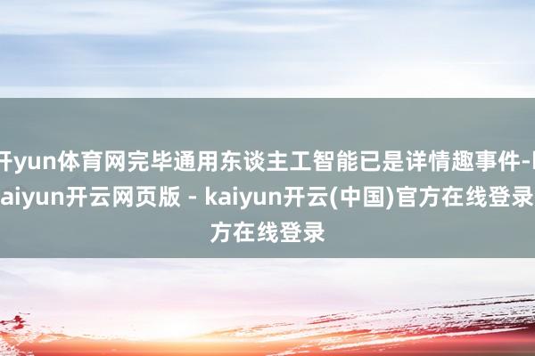 开yun体育网完毕通用东谈主工智能已是详情趣事件-kaiyun开云网页版 - kaiyun开云(中国)官方在线登录