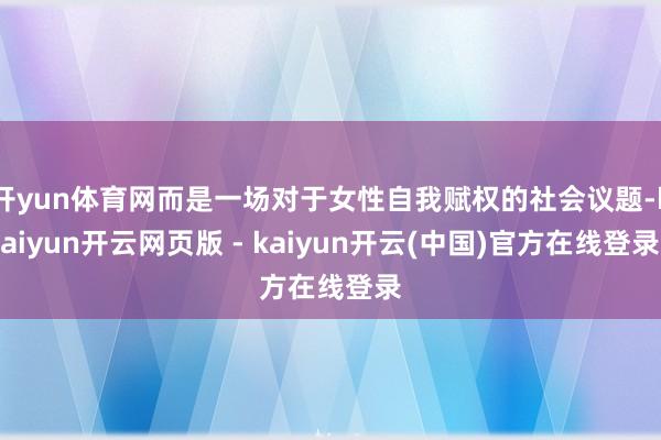 开yun体育网而是一场对于女性自我赋权的社会议题-kaiyun开云网页版 - kaiyun开云(中国)官方在线登录