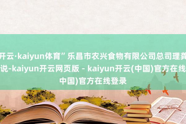 开云·kaiyun体育”乐昌市农兴食物有限公司总司理龚健林说-kaiyun开云网页版 - kaiyun开云(中国)官方在线登录