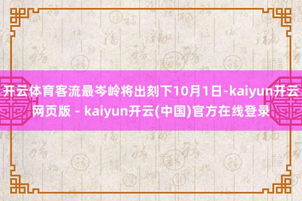 开云体育客流最岑岭将出刻下10月1日-kaiyun开云网页版 - kaiyun开云(中国)官方在线登录