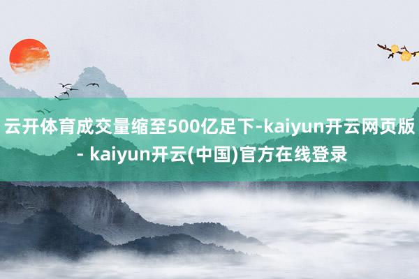 云开体育成交量缩至500亿足下-kaiyun开云网页版 - kaiyun开云(中国)官方在线登录