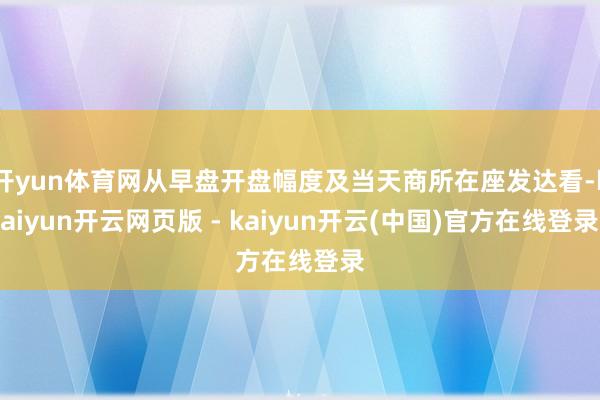 开yun体育网从早盘开盘幅度及当天商所在座发达看-kaiyun开云网页版 - kaiyun开云(中国)官方在线登录