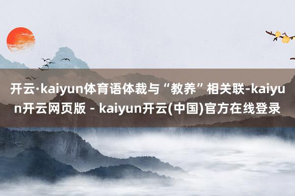开云·kaiyun体育语体裁与“教养”相关联-kaiyun开云网页版 - kaiyun开云(中国)官方在线登录