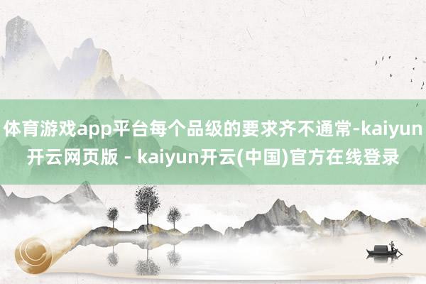 体育游戏app平台每个品级的要求齐不通常-kaiyun开云网页版 - kaiyun开云(中国)官方在线登录
