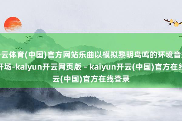 开云体育(中国)官方网站乐曲以模拟黎明鸟鸣的环境音效存眷开场-kaiyun开云网页版 - kaiyun开云(中国)官方在线登录