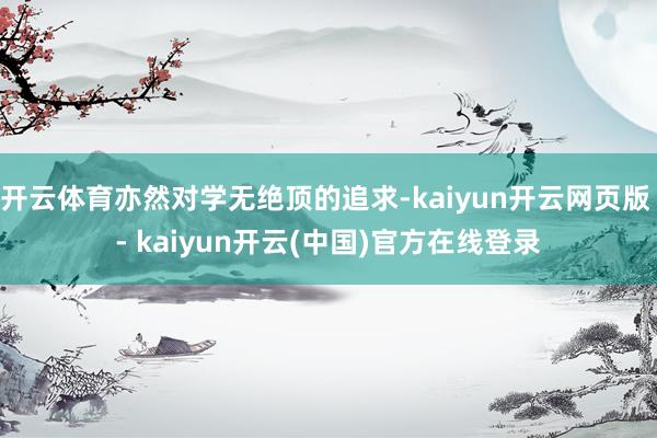 开云体育亦然对学无绝顶的追求-kaiyun开云网页版 - kaiyun开云(中国)官方在线登录