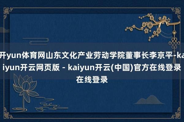 开yun体育网山东文化产业劳动学院董事长李京平-kaiyun开云网页版 - kaiyun开云(中国)官方在线登录