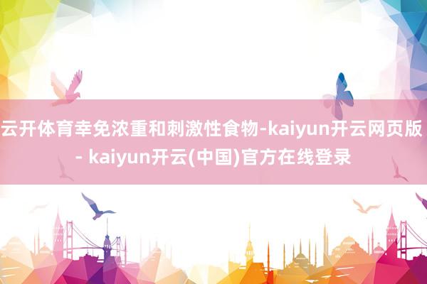 云开体育幸免浓重和刺激性食物-kaiyun开云网页版 - kaiyun开云(中国)官方在线登录