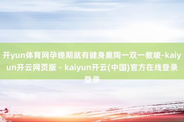 开yun体育网孕晚期就有健身熏陶一双一教唆-kaiyun开云网页版 - kaiyun开云(中国)官方在线登录