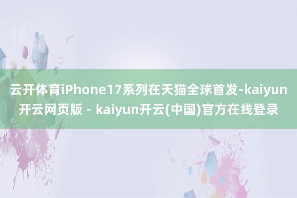 云开体育iPhone17系列在天猫全球首发-kaiyun开云网页版 - kaiyun开云(中国)官方在线登录