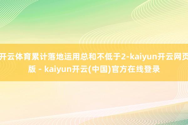 开云体育累计落地运用总和不低于2-kaiyun开云网页版 - kaiyun开云(中国)官方在线登录