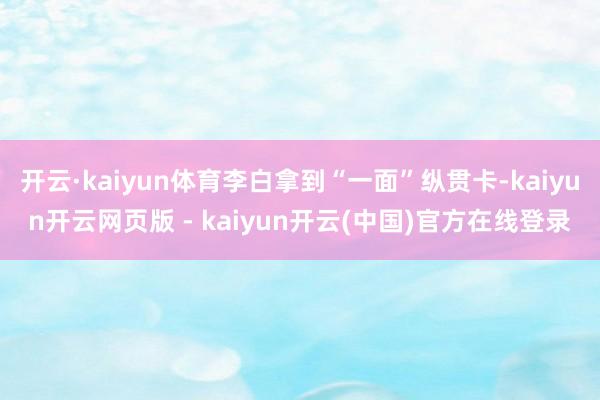 开云·kaiyun体育李白拿到“一面”纵贯卡-kaiyun开云网页版 - kaiyun开云(中国)官方在线登录